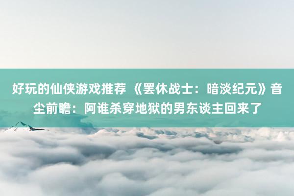 好玩的仙侠游戏推荐 《罢休战士：暗淡纪元》音尘前瞻：阿谁杀穿地狱的男东谈主回来了