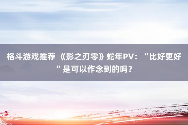 格斗游戏推荐 《影之刃零》蛇年PV：“比好更好”是可以作念到的吗？