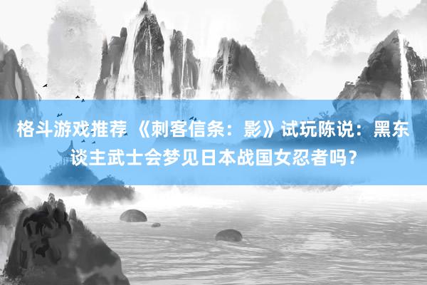 格斗游戏推荐 《刺客信条：影》试玩陈说：黑东谈主武士会梦见日本战国女忍者吗？