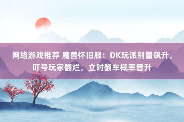 网络游戏推荐 魔兽怀旧服：DK玩派别量飙升，叮号玩家翻烂，立时翻车概率晋升