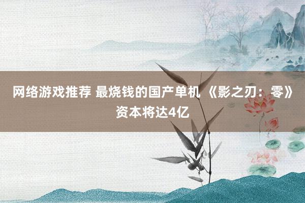 网络游戏推荐 最烧钱的国产单机 《影之刃：零》资本将达4亿