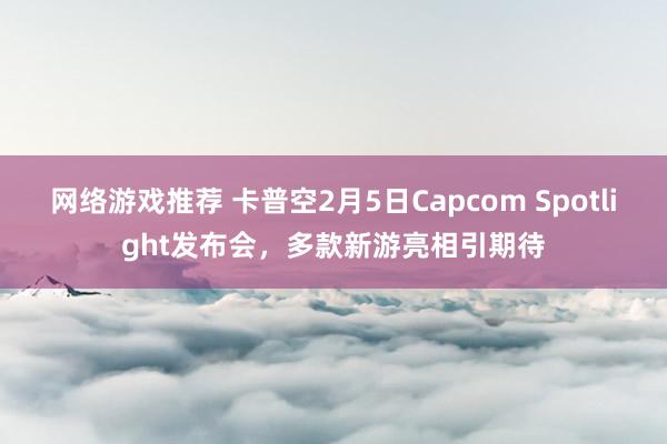 网络游戏推荐 卡普空2月5日Capcom Spotlight发布会，多款新游亮相引期待