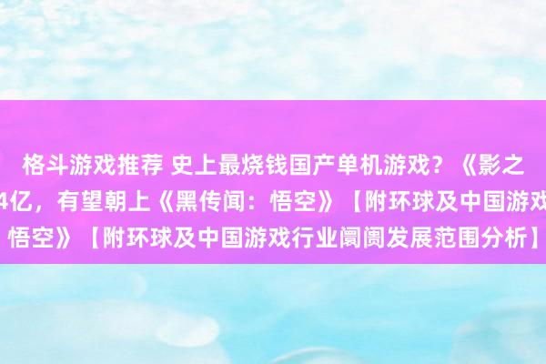 格斗游戏推荐 史上最烧钱国产单机游戏？《影之刃：零》开拓资本将达4亿，有望朝上《黑传闻：悟空》【附环球及中国游戏行业阛阓发展范围分析】