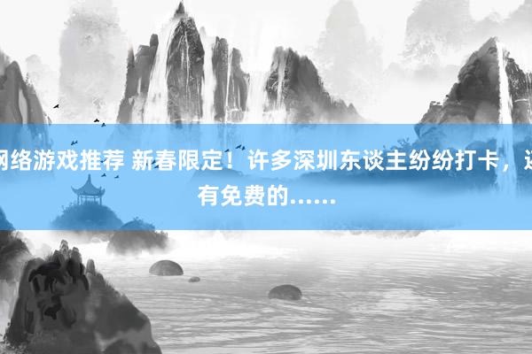 网络游戏推荐 新春限定！许多深圳东谈主纷纷打卡，还有免费的......