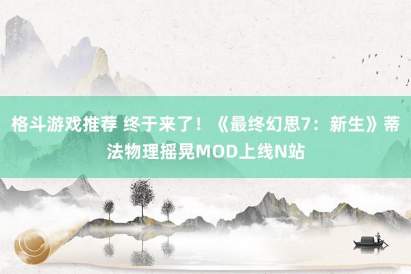 格斗游戏推荐 终于来了！《最终幻思7：新生》蒂法物理摇晃MOD上线N站