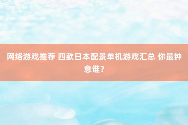 网络游戏推荐 四款日本配景单机游戏汇总 你最钟意谁？