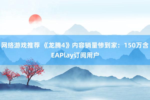 网络游戏推荐 《龙腾4》内容销量惨到家：150万含EAPlay订阅用户