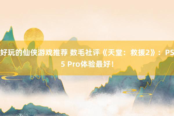 好玩的仙侠游戏推荐 数毛社评《天堂：救援2》：PS5 Pro体验最好！