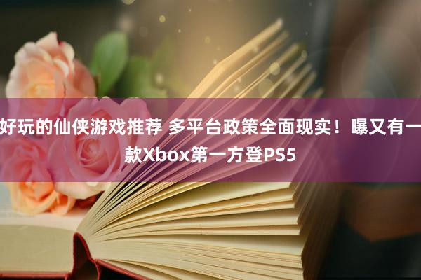 好玩的仙侠游戏推荐 多平台政策全面现实！曝又有一款Xbox第一方登PS5