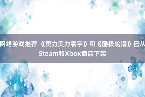 网络游戏推荐 《奥力奥力寰宇》和《酷极轮滑》已从Steam和Xbox商店下架