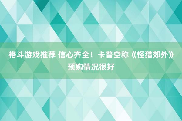 格斗游戏推荐 信心齐全！卡普空称《怪猎郊外》预购情况很好