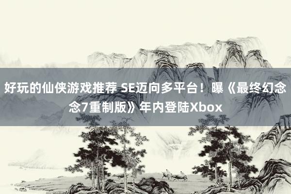 好玩的仙侠游戏推荐 SE迈向多平台！曝《最终幻念念7重制版》年内登陆Xbox