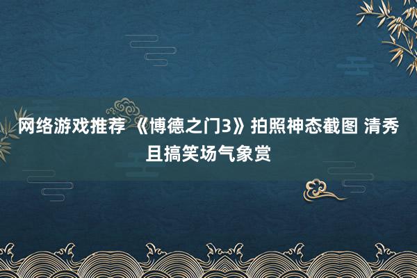 网络游戏推荐 《博德之门3》拍照神态截图 清秀且搞笑场气象赏