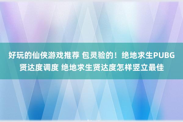 好玩的仙侠游戏推荐 包灵验的！绝地求生PUBG贤达度调度 绝地求生贤达度怎样竖立最佳