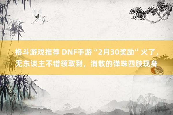 格斗游戏推荐 DNF手游“2月30奖励”火了，无东谈主不错领取到，消散的弹珠四肢现身