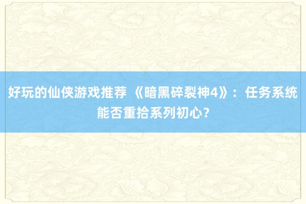 好玩的仙侠游戏推荐 《暗黑碎裂神4》：任务系统能否重拾系列初心？