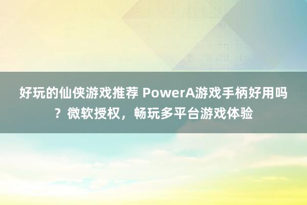 好玩的仙侠游戏推荐 PowerA游戏手柄好用吗？微软授权，畅玩多平台游戏体验