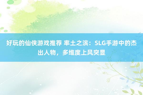 好玩的仙侠游戏推荐 率土之滨：SLG手游中的杰出人物，多维度上风突显