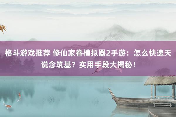 格斗游戏推荐 修仙家眷模拟器2手游：怎么快速天说念筑基？实用手段大揭秘！