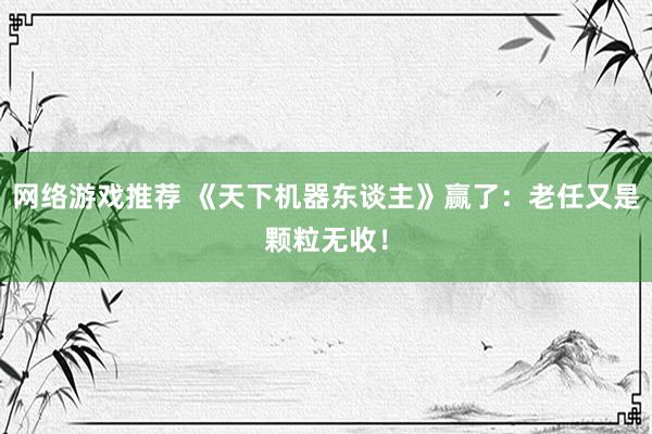 网络游戏推荐 《天下机器东谈主》赢了：老任又是颗粒无收！