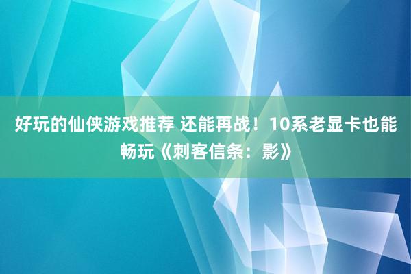 好玩的仙侠游戏推荐 还能再战！10系老显卡也能畅玩《刺客信条：影》