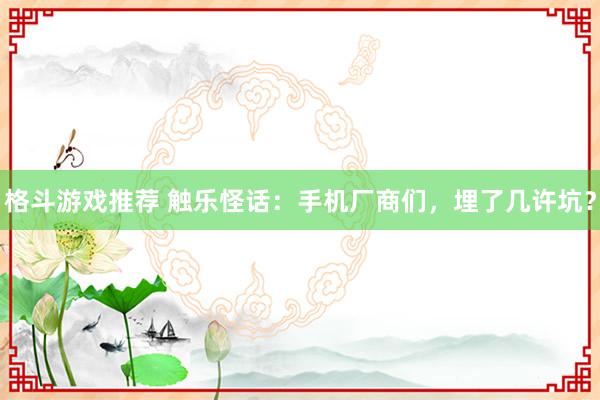 格斗游戏推荐 触乐怪话：手机厂商们，埋了几许坑？