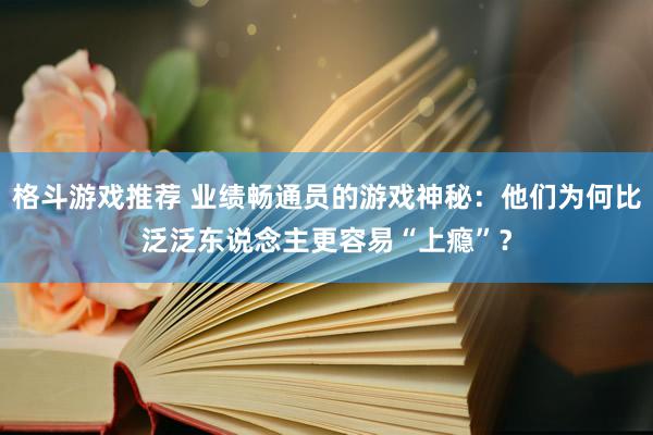 格斗游戏推荐 业绩畅通员的游戏神秘：他们为何比泛泛东说念主更容易“上瘾”？