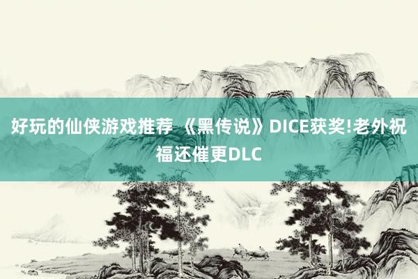 好玩的仙侠游戏推荐 《黑传说》DICE获奖!老外祝福还催更DLC