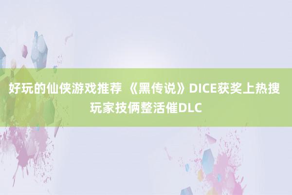 好玩的仙侠游戏推荐 《黑传说》DICE获奖上热搜 玩家技俩整活催DLC