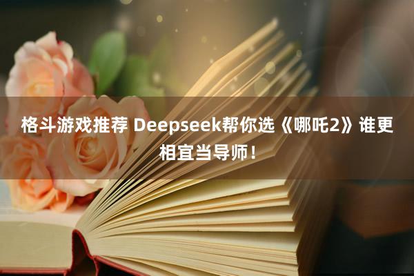 格斗游戏推荐 Deepseek帮你选《哪吒2》谁更相宜当导师！