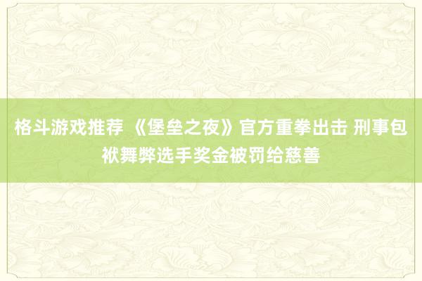 格斗游戏推荐 《堡垒之夜》官方重拳出击 刑事包袱舞弊选手奖金被罚给慈善