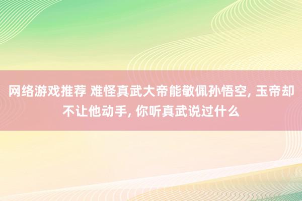 网络游戏推荐 难怪真武大帝能敬佩孙悟空, 玉帝却不让他动手, 你听真武说过什么