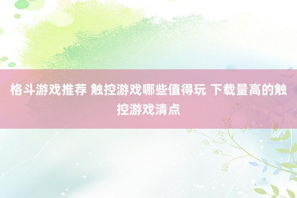 格斗游戏推荐 触控游戏哪些值得玩 下载量高的触控游戏清点