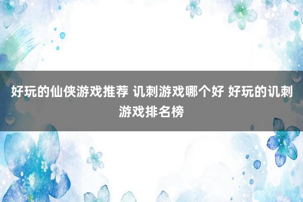 好玩的仙侠游戏推荐 讥刺游戏哪个好 好玩的讥刺游戏排名榜