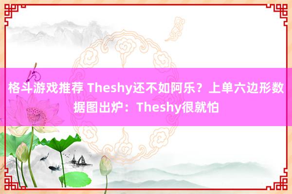 格斗游戏推荐 Theshy还不如阿乐？上单六边形数据图出炉：Theshy很就怕