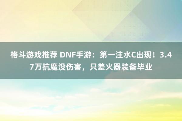 格斗游戏推荐 DNF手游：第一注水C出现！3.47万抗魔没伤害，只差火器装备毕业