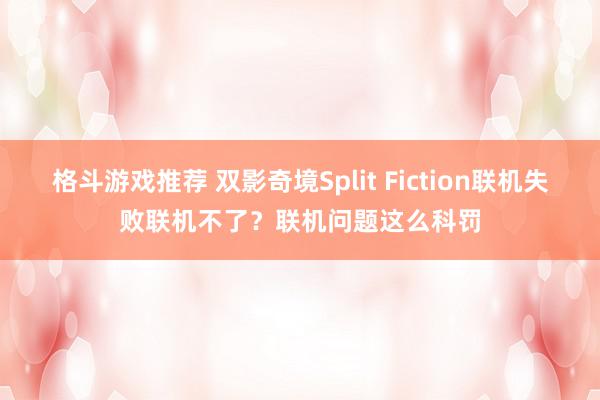 格斗游戏推荐 双影奇境Split Fiction联机失败联机不了？联机问题这么科罚