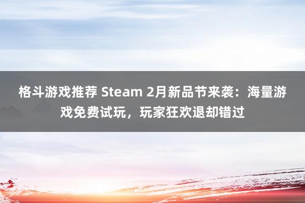 格斗游戏推荐 Steam 2月新品节来袭：海量游戏免费试玩，玩家狂欢退却错过