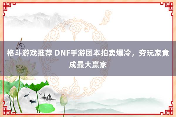 格斗游戏推荐 DNF手游团本拍卖爆冷，穷玩家竟成最大赢家