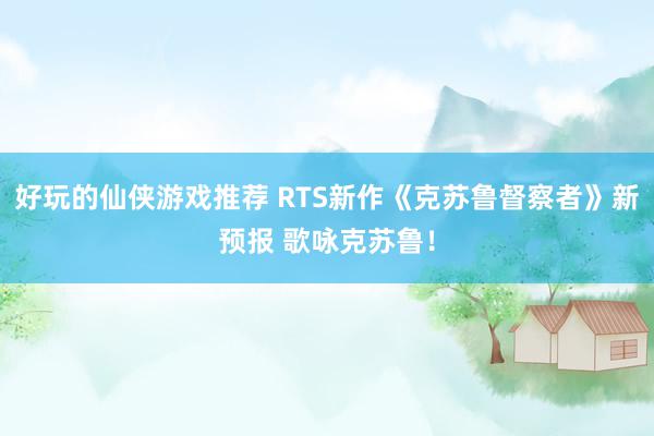 好玩的仙侠游戏推荐 RTS新作《克苏鲁督察者》新预报 歌咏克苏鲁！