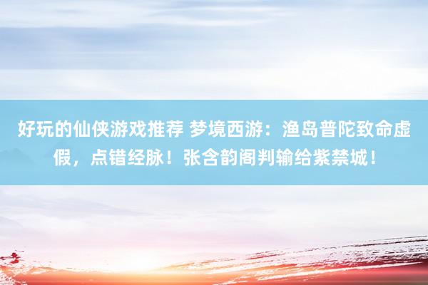 好玩的仙侠游戏推荐 梦境西游：渔岛普陀致命虚假，点错经脉！张含韵阁判输给紫禁城！