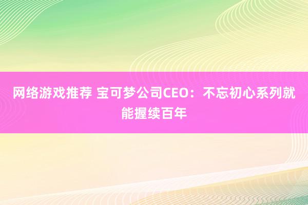 网络游戏推荐 宝可梦公司CEO：不忘初心系列就能握续百年