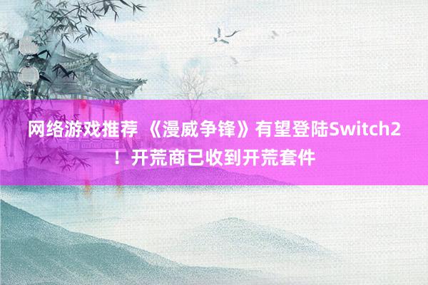 网络游戏推荐 《漫威争锋》有望登陆Switch2！开荒商已收到开荒套件