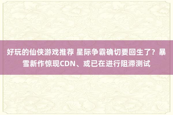 好玩的仙侠游戏推荐 星际争霸确切要回生了？暴雪新作惊现CDN、或已在进行阻滞测试