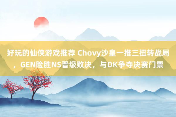 好玩的仙侠游戏推荐 Chovy沙皇一推三扭转战局，GEN险胜NS晋级败决，与DK争夺决赛门票