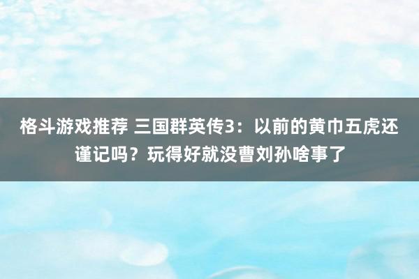 格斗游戏推荐 三国群英传3：以前的黄巾五虎还谨记吗？玩得好就没曹刘孙啥事了