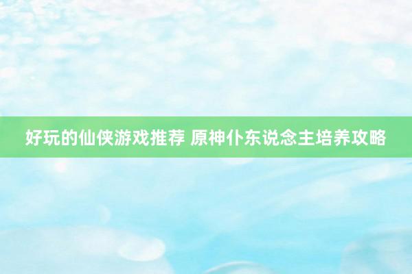 好玩的仙侠游戏推荐 原神仆东说念主培养攻略