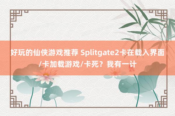 好玩的仙侠游戏推荐 Splitgate2卡在载入界面/卡加载游戏/卡死？我有一计