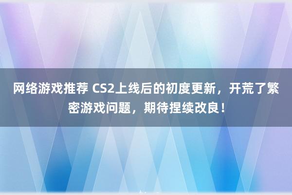 网络游戏推荐 CS2上线后的初度更新，开荒了繁密游戏问题，期待捏续改良！