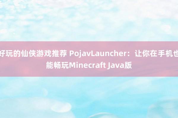 好玩的仙侠游戏推荐 PojavLauncher：让你在手机也能畅玩Minecraft Java版